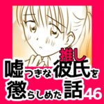 46　嘘つきな彼氏（推し）を懲らしめた話