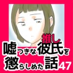 47　嘘つきな彼氏（推し）を懲らしめた話