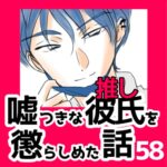 58　嘘つきな彼氏（推し）を懲らしめた話